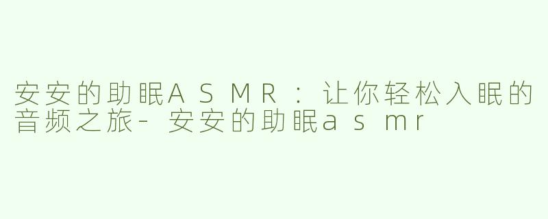 安安的助眠ASMR：让你轻松入眠的音频之旅-安安的助眠asmr