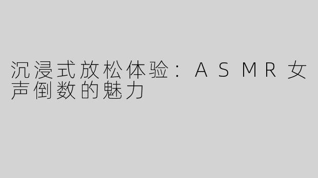 沉浸式放松体验：ASMR女声倒数的魅力
