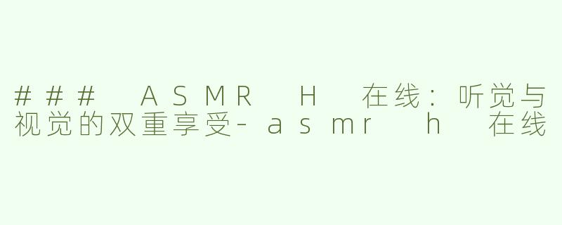 ### ASMR H 在线：听觉与视觉的双重享受-asmr h 在线