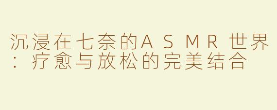 沉浸在七奈的ASMR世界：疗愈与放松的完美结合