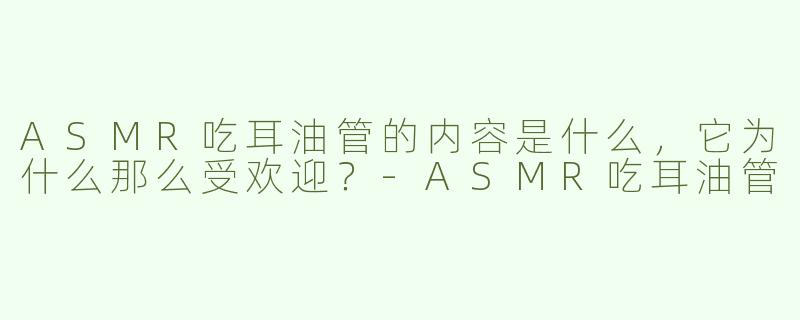 ASMR吃耳油管的内容是什么，它为什么那么受欢迎？
