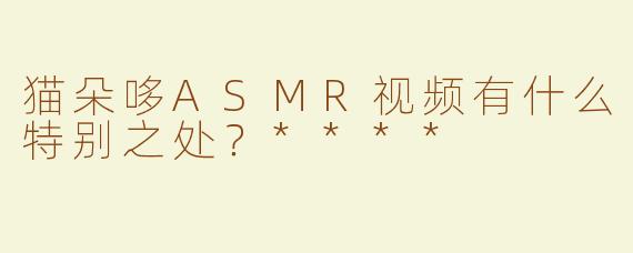 猫朵哆ASMR视频有什么特别之处？****