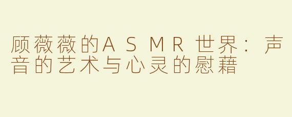 顾薇薇的ASMR世界：声音的艺术与心灵的慰藉
