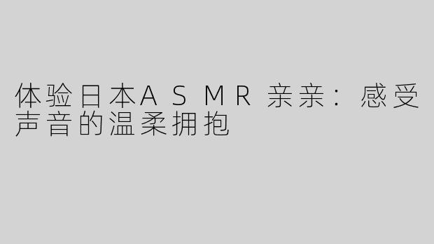 体验日本ASMR亲亲：感受声音的温柔拥抱