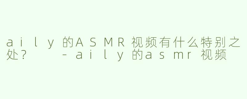 aily的ASMR视频有什么特别之处？  