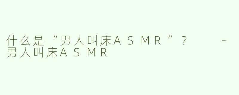 什么是“男人叫床ASMR”？  -男人叫床ASMR