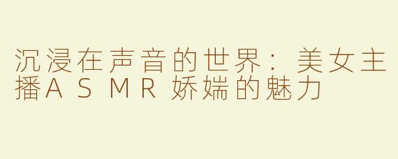 沉浸在声音的世界：美女主播ASMR娇媏的魅力