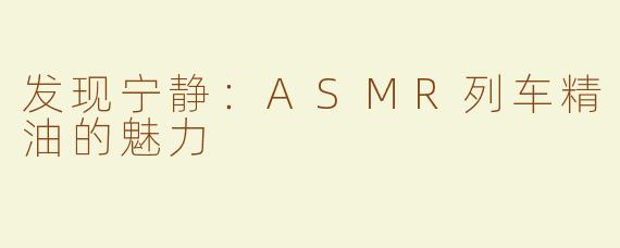发现宁静：ASMR列车精油的魅力