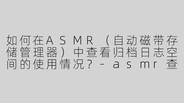 如何在ASMR（自动磁带存储管理器）中查看归档日志空间的使用情况？-asmr查看归档日志空间