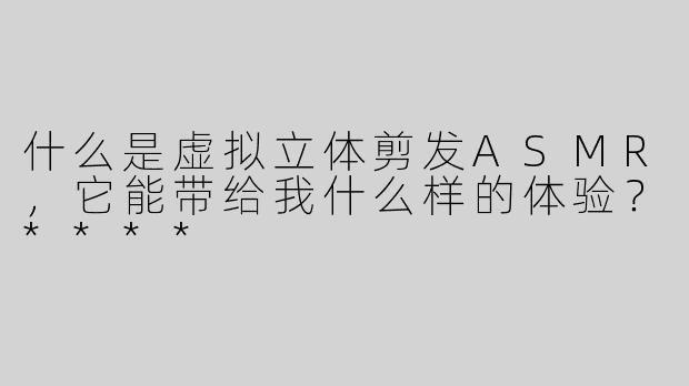 什么是虚拟立体剪发ASMR，它能带给我什么样的体验？****