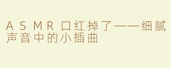 ASMR口红掉了——细腻声音中的小插曲