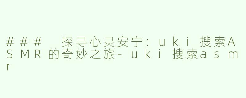 ### 探寻心灵安宁：uki搜索ASMR的奇妙之旅-uki搜索asmr