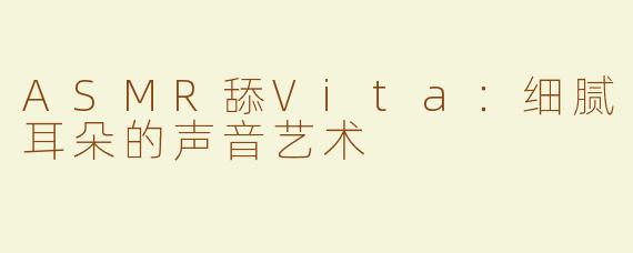 ASMR舔Vita：细腻耳朵的声音艺术