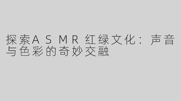 探索ASMR红绿文化：声音与色彩的奇妙交融