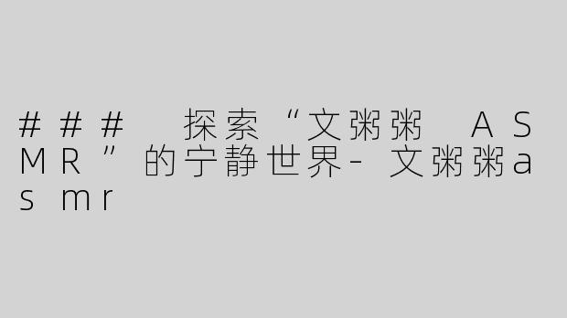 ### 探索“文粥粥 ASMR”的宁静世界-文粥粥asmr