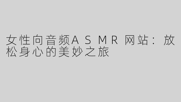 女性向音频ASMR网站：放松身心的美妙之旅