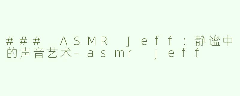### ASMR Jeff：静谧中的声音艺术-asmr jeff