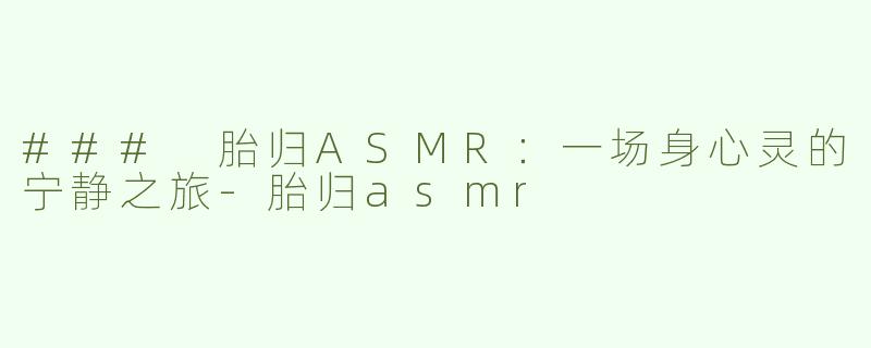 ### 胎归ASMR：一场身心灵的宁静之旅-胎归asmr
