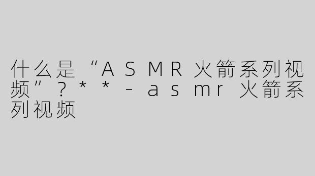 什么是“ASMR火箭系列视频”？**-asmr火箭系列视频