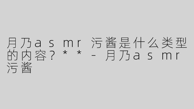 月乃asmr污酱是什么类型的内容？**