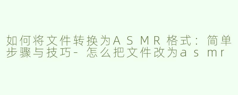 如何将文件转换为ASMR格式：简单步骤与技巧-怎么把文件改为asmr