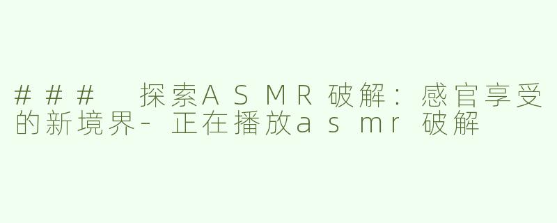 ### 探索ASMR破解：感官享受的新境界-正在播放asmr破解