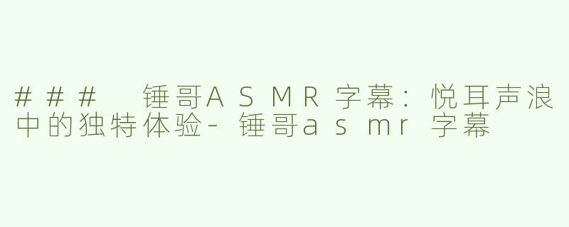 ### 锤哥ASMR字幕：悦耳声浪中的独特体验-锤哥asmr字幕
