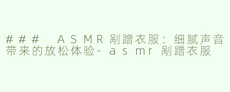 ### ASMR剐蹭衣服：细腻声音带来的放松体验-asmr剐蹭衣服