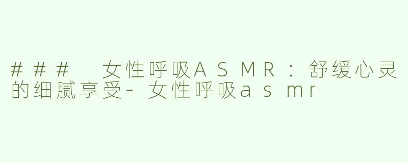 ### 女性呼吸ASMR：舒缓心灵的细腻享受-女性呼吸asmr