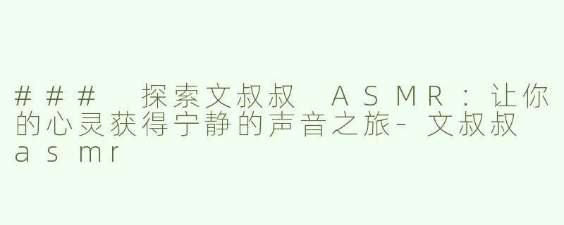 ### 探索文叔叔 ASMR：让你的心灵获得宁静的声音之旅