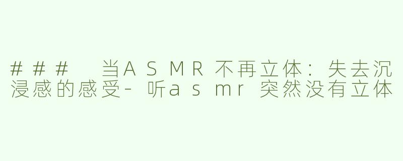 ### 当ASMR不再立体：失去沉浸感的感受-听asmr突然没有立体