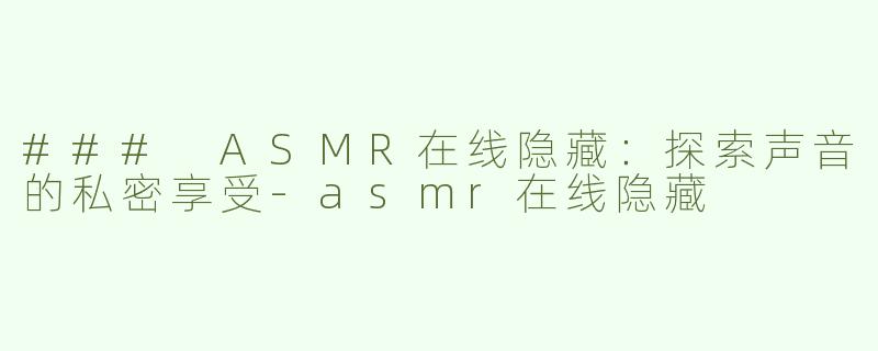 ### ASMR在线隐藏：探索声音的私密享受