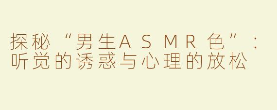 探秘“男生ASMR色”：听觉的诱惑与心理的放松