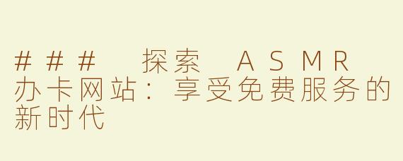 ### 探索 ASMR 办卡网站：享受免费服务的新时代