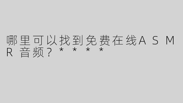 哪里可以找到免费在线ASMR音频？****