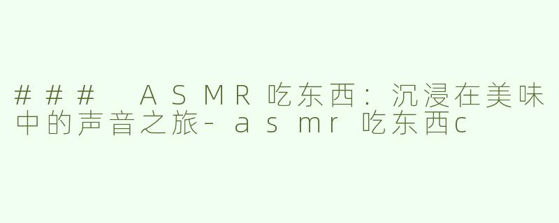 ### ASMR吃东西：沉浸在美味中的声音之旅-asmr吃东西c