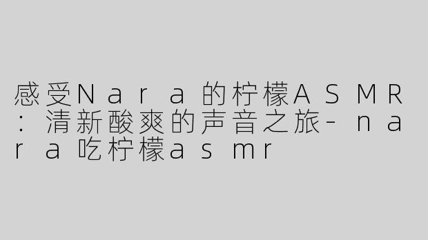 感受Nara的柠檬ASMR：清新酸爽的声音之旅-nara吃柠檬asmr