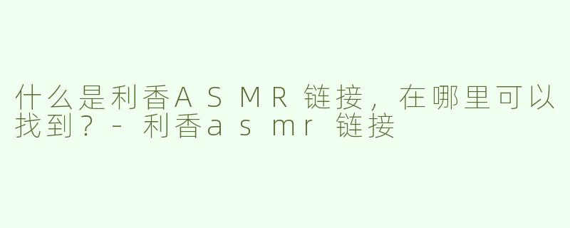 什么是利香ASMR链接，在哪里可以找到？