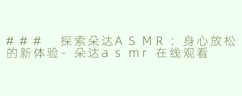 ### 探索朵达ASMR：身心放松的新体验-朵达asmr在线观看