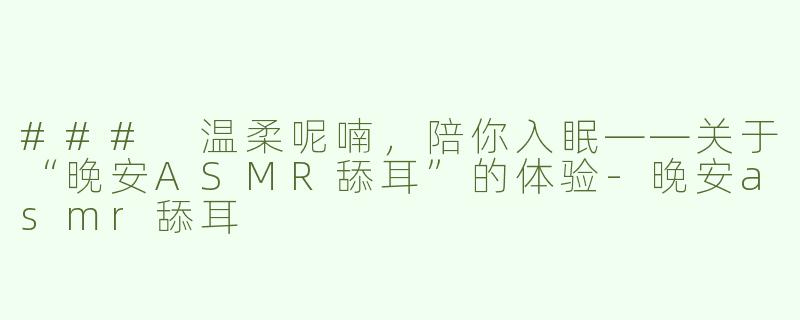 ### 温柔呢喃，陪你入眠——关于“晚安ASMR舔耳”的体验