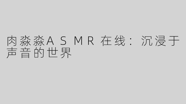 肉淼淼ASMR在线：沉浸于声音的世界