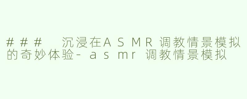 ### 沉浸在ASMR调教情景模拟的奇妙体验-asmr调教情景模拟