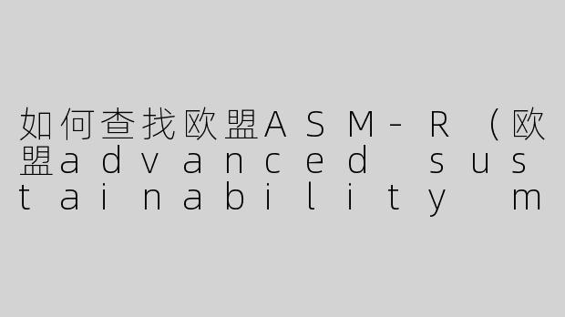 如何查找欧盟ASM-R（欧盟advanced sustainability metrics and reporting）-如何查欧盟asmr