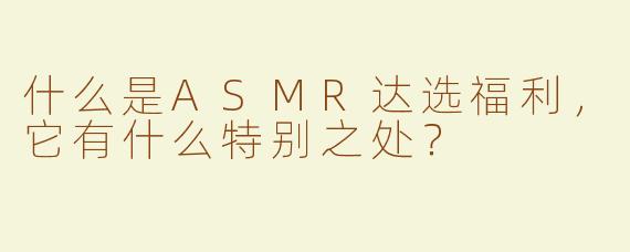 什么是ASMR达选福利，它有什么特别之处？
