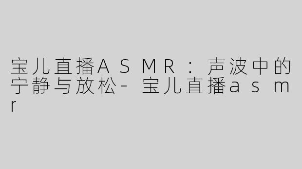 宝儿直播ASMR：声波中的宁静与放松