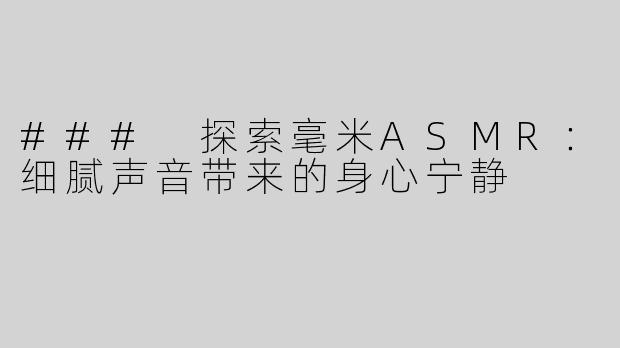 ### 探索毫米ASMR：细腻声音带来的身心宁静
