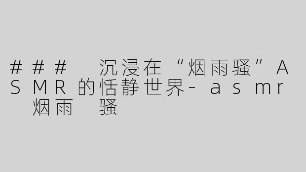 ### 沉浸在“烟雨骚”ASMR的恬静世界