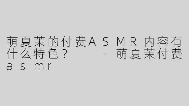 萌夏茉的付费ASMR内容有什么特色？  