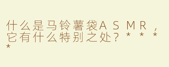 什么是马铃薯袋ASMR，它有什么特别之处？****