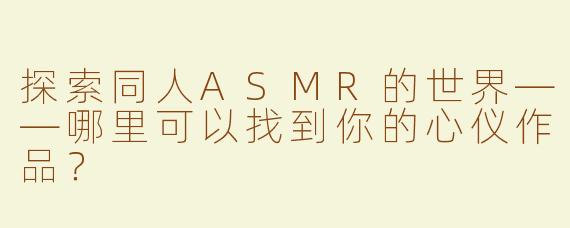 探索同人ASMR的世界——哪里可以找到你的心仪作品？